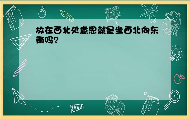 放在西北处意思就是坐西北向东南吗?