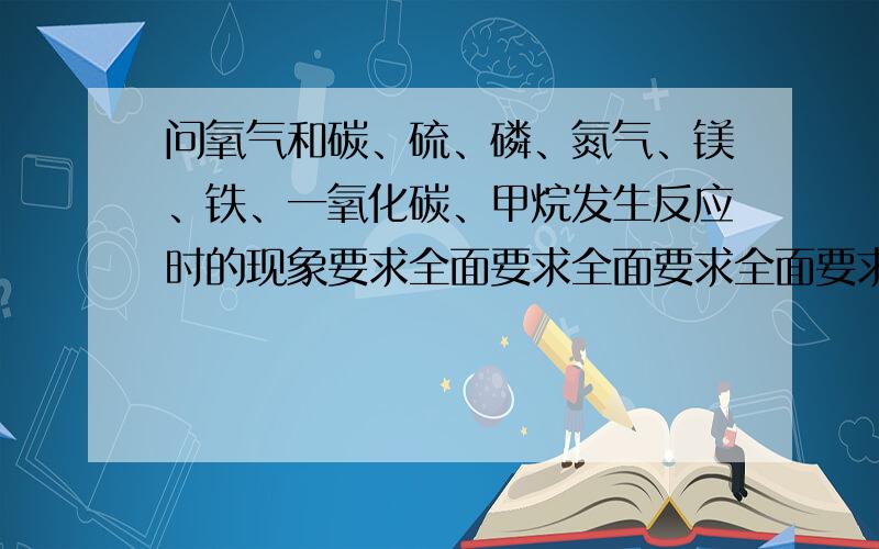 问氧气和碳、硫、磷、氮气、镁、铁、一氧化碳、甲烷发生反应时的现象要求全面要求全面要求全面要求全面要求全面要求全面我是问现象,就是发光放热等,生成固体等