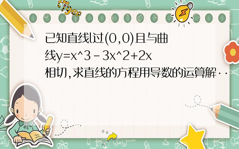 已知直线l过(0,0)且与曲线y=x^3-3x^2+2x相切,求直线的方程用导数的运算解··