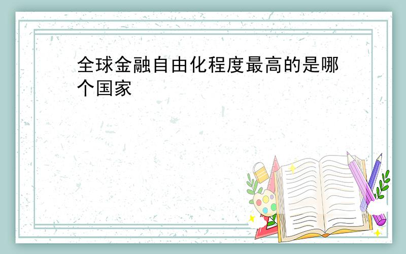 全球金融自由化程度最高的是哪个国家