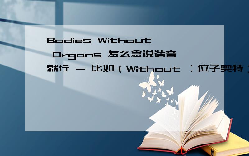 Bodies Without Organs 怎么念说谐音就行 - 比如（Without ：位子奥特）