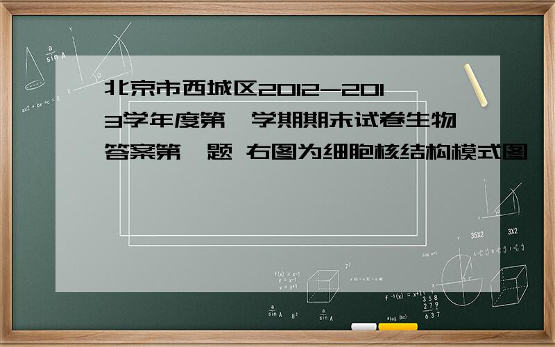 北京市西城区2012-2013学年度第一学期期末试卷生物答案第一题 右图为细胞核结构模式图,下列有关叙述.