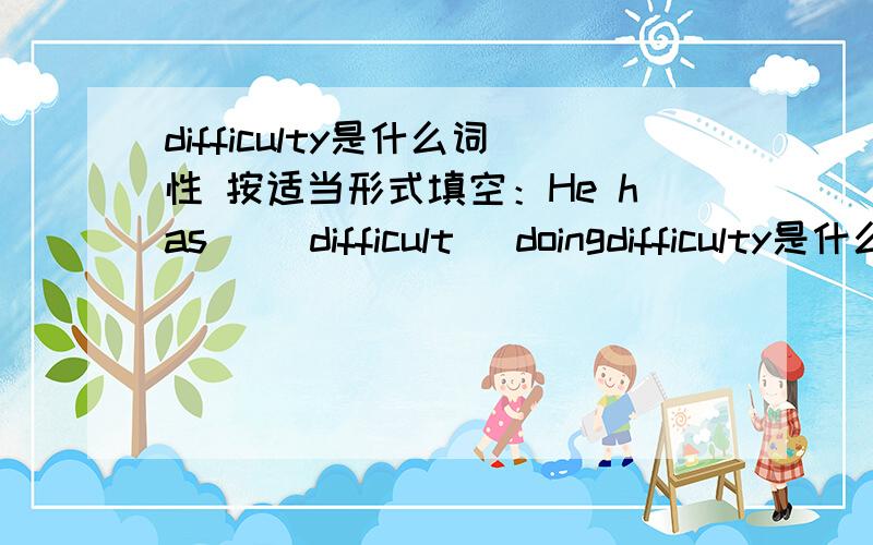 difficulty是什么词性 按适当形式填空：He has_ (difficult) doingdifficulty是什么词性按适当形式填空：He has_ (difficult) doing his homework.