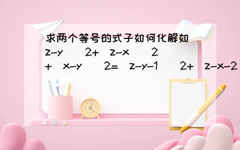 求两个等号的式子如何化解如(z-y)^2+(z-x)^2+(x-y)^2=(z-y-1)^2+(z-x-2)^2+(x+1-y)^2=(z-y-1)^2+(z-x+1)^2+(x-y-2)^2这个式子怎么化解啊?