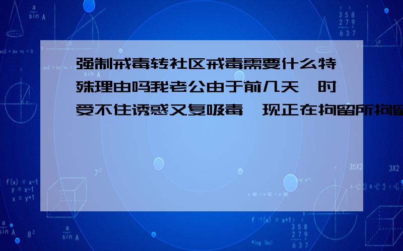 强制戒毒转社区戒毒需要什么特殊理由吗我老公由于前几天一时受不住诱惑又复吸毒,现正在拘留所拘留10后被送强制戒毒二年.但现在家公家婆年纪已经七十多了根本没有劳动能力和经济来源