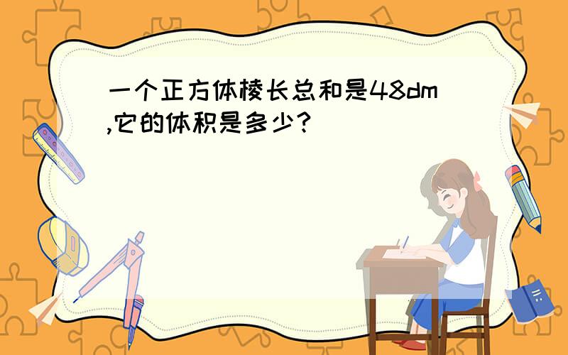 一个正方体棱长总和是48dm,它的体积是多少?