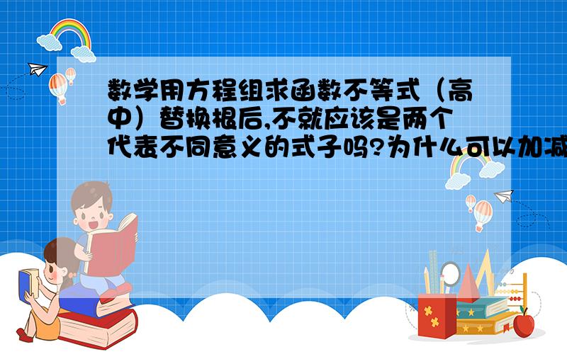 数学用方程组求函数不等式（高中）替换根后,不就应该是两个代表不同意义的式子吗?为什么可以加减