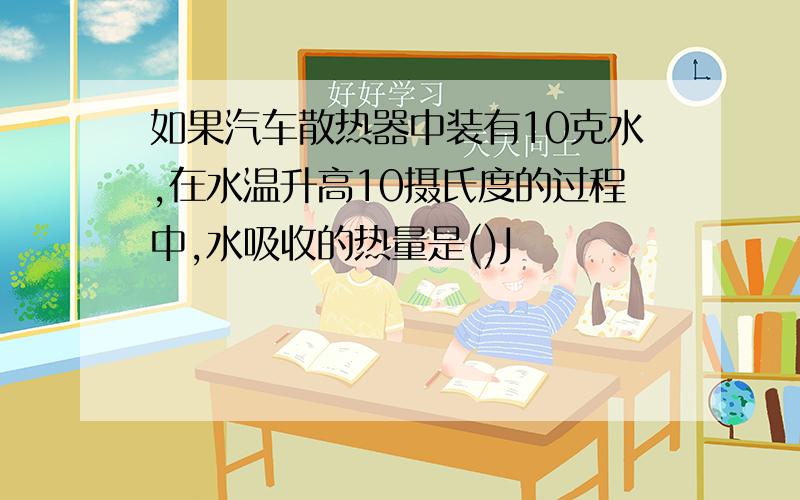 如果汽车散热器中装有10克水,在水温升高10摄氏度的过程中,水吸收的热量是()J