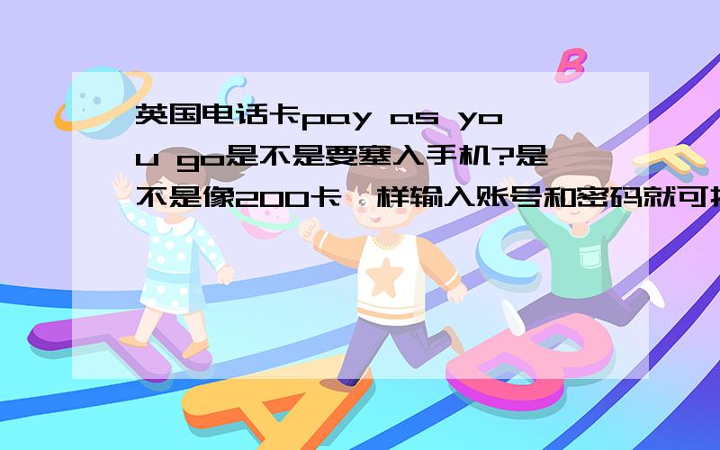 英国电话卡pay as you go是不是要塞入手机?是不是像200卡一样输入账号和密码就可打电话,插入后号码变?