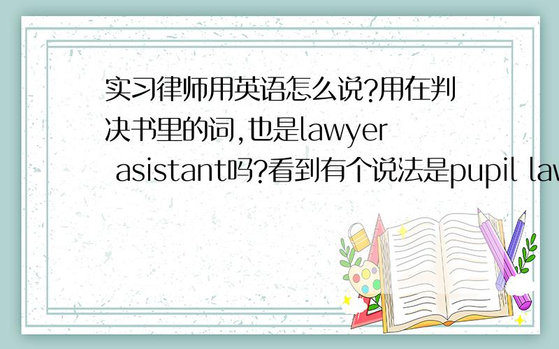 实习律师用英语怎么说?用在判决书里的词,也是lawyer asistant吗?看到有个说法是pupil lawyer,不太对劲吧?