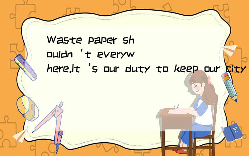 Waste paper shouldn‘t everywhere.It‘s our duty to keep our city clean.A be thrown B throw C is thrown D are thrownDo you have any problems if you this job?--Well,I‘m thinking about the working day A offer B will offered C are offered D will be