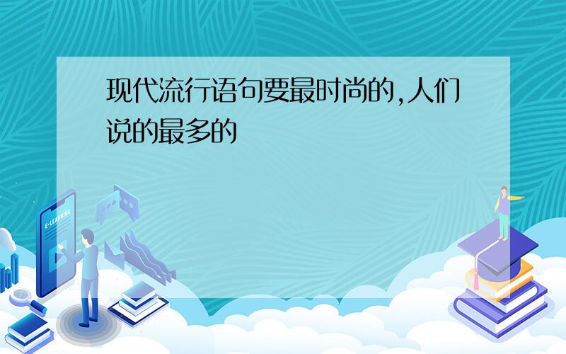 现代流行语句要最时尚的,人们说的最多的