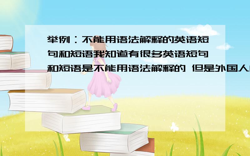 举例：不能用语法解释的英语短句和短语我知道有很多英语短句和短语是不能用语法解释的 但是外国人的确就是这么说 但是在咱们看来都是错的 给我举几个例子