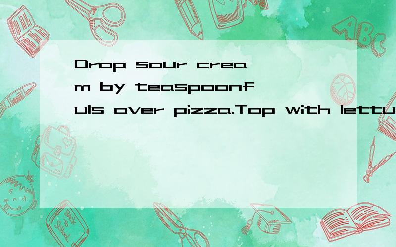 Drop sour cream by teaspoonfuls over pizza.Top with lettuce,tomato and tortilla chips.的意思