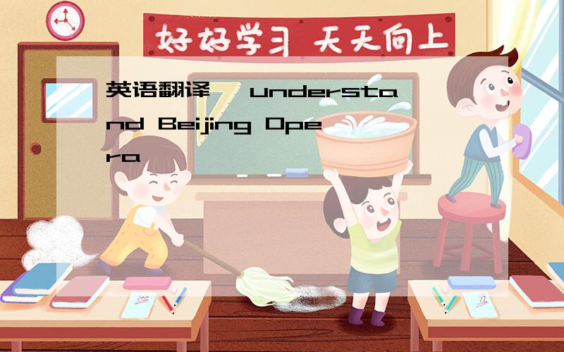 英语翻译一 understand Beijing Opera