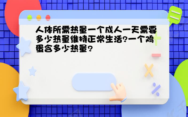 人体所需热量一个成人一天需要多少热量维持正常生活?一个鸡蛋含多少热量?