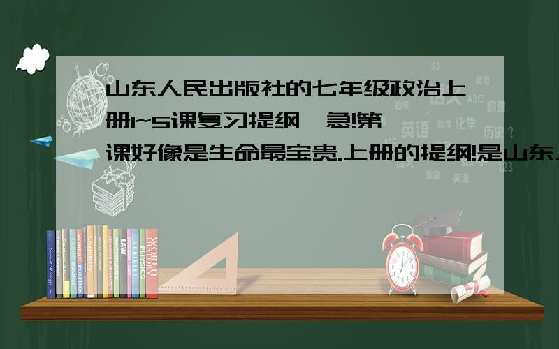 山东人民出版社的七年级政治上册1~5课复习提纲,急!第一课好像是生命最宝贵.上册的提纲!是山东人民出版社七年级上册的!