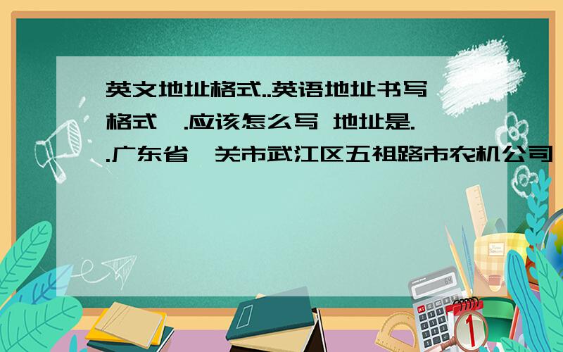 英文地址格式..英语地址书写格式,.应该怎么写 地址是..广东省韶关市武江区五祖路市农机公司