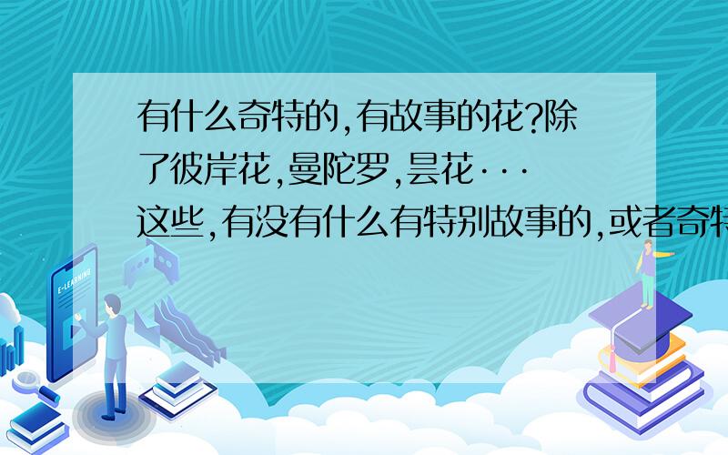 有什么奇特的,有故事的花?除了彼岸花,曼陀罗,昙花···这些,有没有什么有特别故事的,或者奇特的花?最好简单说明一下它的故事及花语.