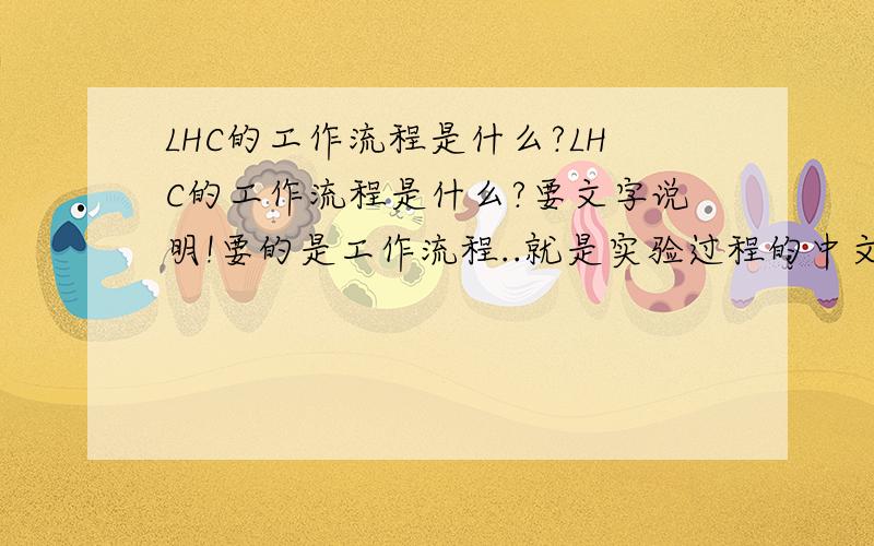 LHC的工作流程是什么?LHC的工作流程是什么?要文字说明!要的是工作流程..就是实验过程的中文解说