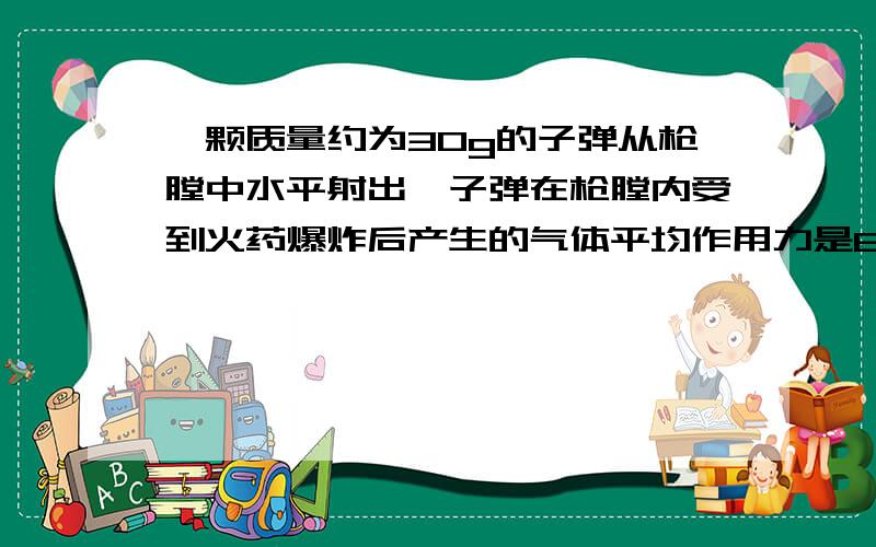 一颗质量约为30g的子弹从枪膛中水平射出,子弹在枪膛内受到火药爆炸后产生的气体平均作用力是6000N,枪膛长60㎝,射出后,子弹在空中飞行了1200m,则气体对子弹做的功是（ ）A.36J B.120J C.3600J D.36