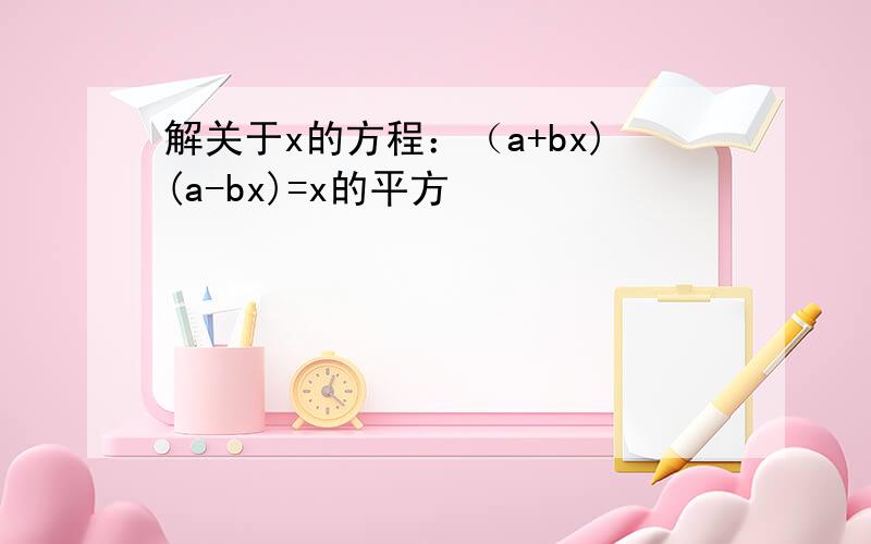 解关于x的方程：（a+bx)(a-bx)=x的平方