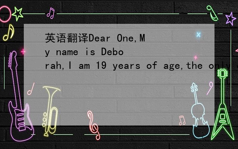 英语翻译Dear One,My name is Deborah,I am 19 years of age,the only daughter of late Mr and Mrs Olivier Wedou,from Republic of Uganda.My father before his death was a Cocoa and Gold merchant in Kampala,Republic of Uganda before his untimely death,a