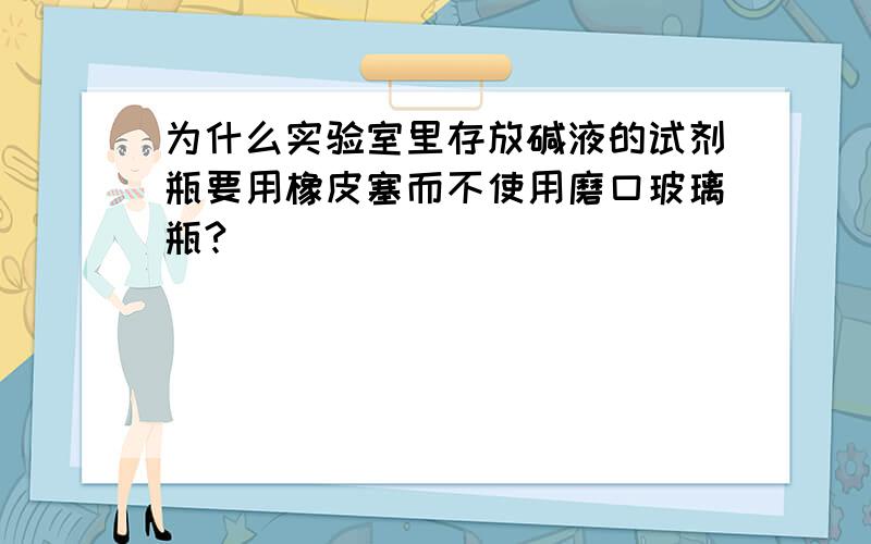 为什么实验室里存放碱液的试剂瓶要用橡皮塞而不使用磨口玻璃瓶?