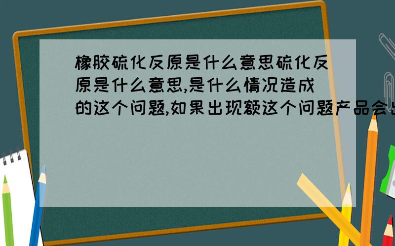 橡胶硫化反原是什么意思硫化反原是什么意思,是什么情况造成的这个问题,如果出现额这个问题产品会出现什么情况,怎么样防止硫化反原