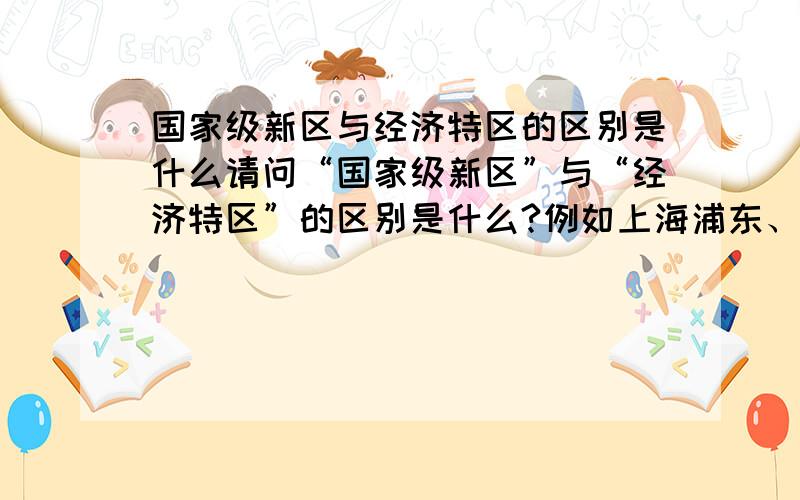 国家级新区与经济特区的区别是什么请问“国家级新区”与“经济特区”的区别是什么?例如上海浦东、天津滨海新区等是国家级新区,深圳、珠海等是经济特区,这些地区的区别.