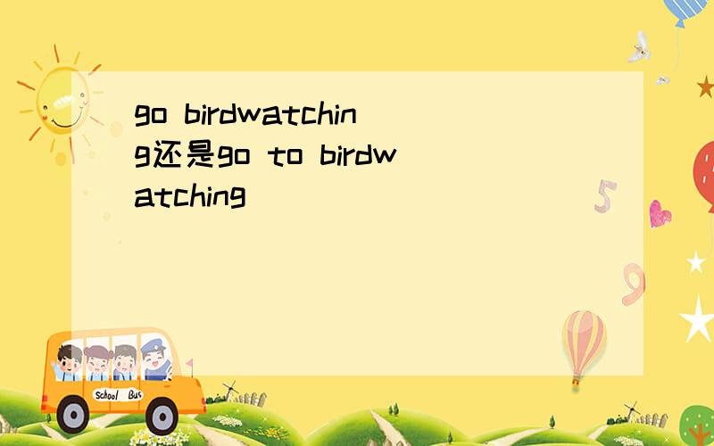 go birdwatching还是go to birdwatching