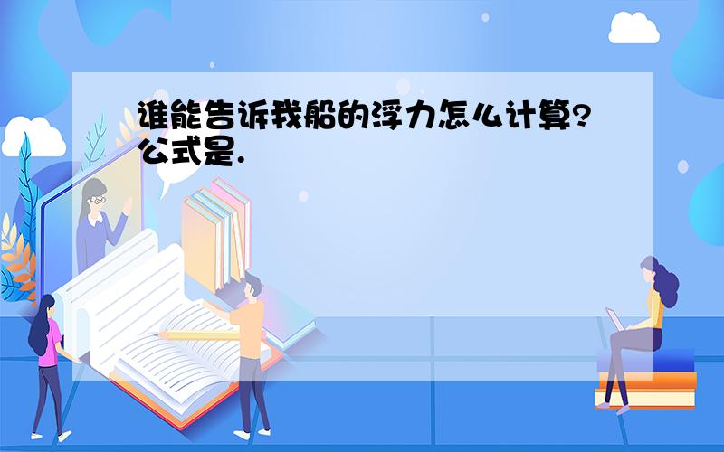 谁能告诉我船的浮力怎么计算?公式是.