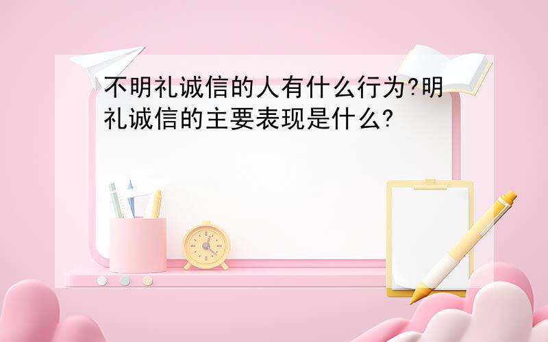 不明礼诚信的人有什么行为?明礼诚信的主要表现是什么?