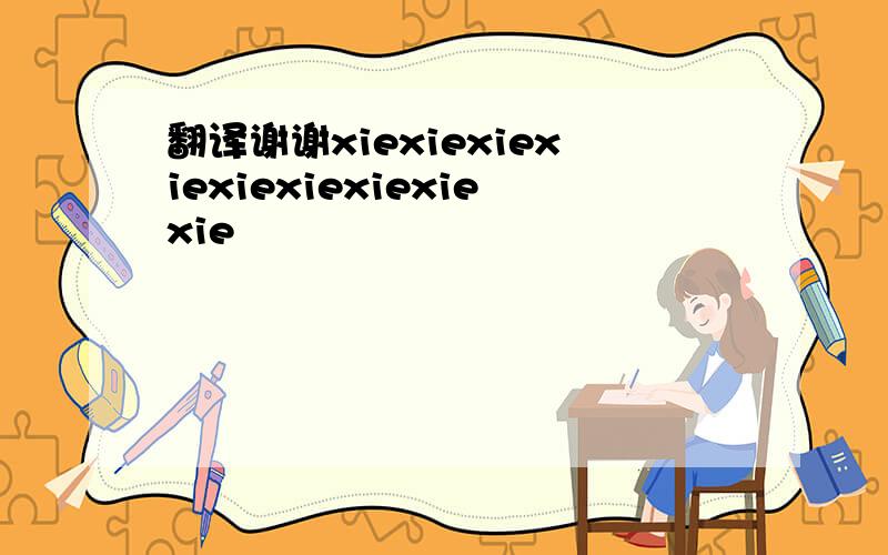 翻译谢谢xiexiexiexiexiexiexiexiexie