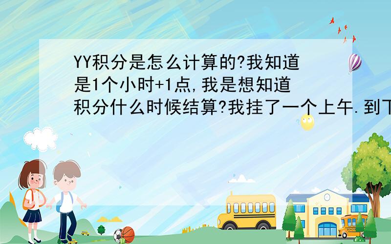 YY积分是怎么计算的?我知道是1个小时+1点,我是想知道积分什么时候结算?我挂了一个上午.到下午看积分没有增加.我想知道积分什么时候会加?是不是明天结算几天的积分?