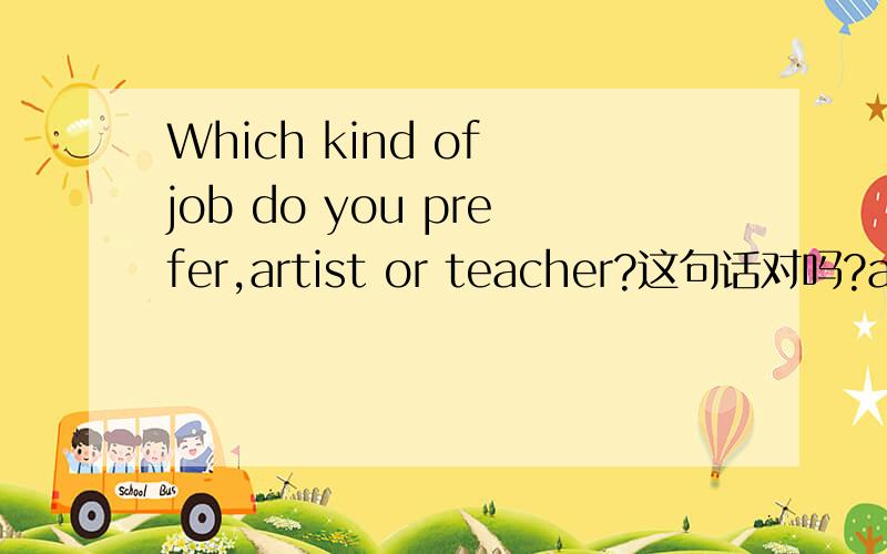 Which kind of job do you prefer,artist or teacher?这句话对吗?artist后面要加s吗?