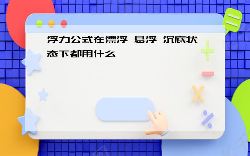 浮力公式在漂浮 悬浮 沉底状态下都用什么