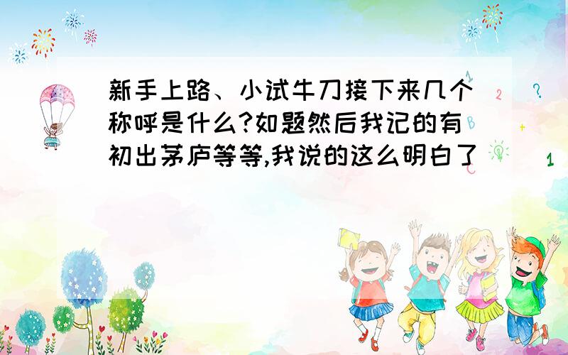 新手上路、小试牛刀接下来几个称呼是什么?如题然后我记的有初出茅庐等等,我说的这么明白了