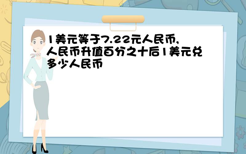 1美元等于7.22元人民币,人民币升值百分之十后1美元兑多少人民币