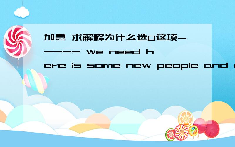 加急 求解释为什么选D这项----- we need here is some new people and new ideas.A.how B.why C.that D.what