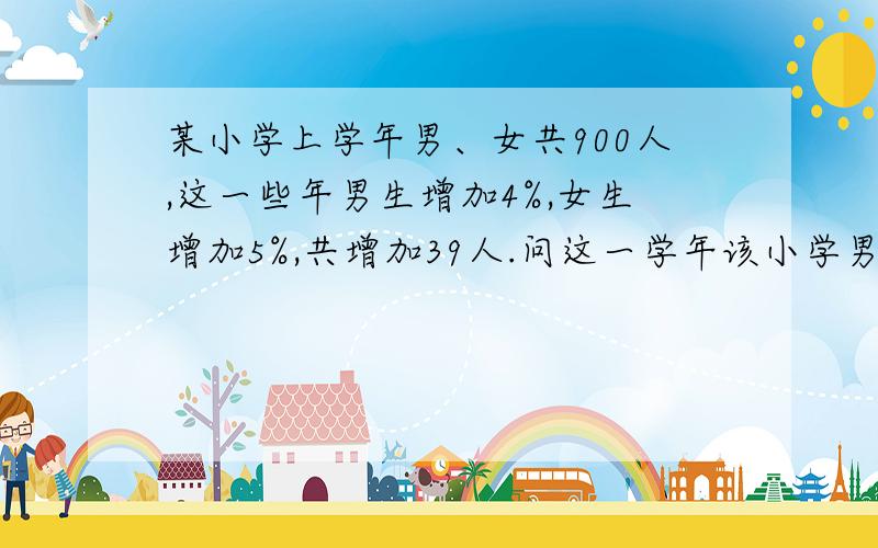 某小学上学年男、女共900人,这一些年男生增加4%,女生增加5%,共增加39人.问这一学年该小学男女各有多少（不要列方程）