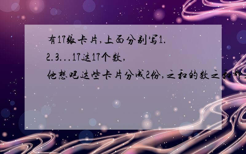 有17张卡片,上面分别写1.2.3...17这17个数,他想吧这些卡片分成2份,之和的数之和都是奇数,小明能分出来怎么算