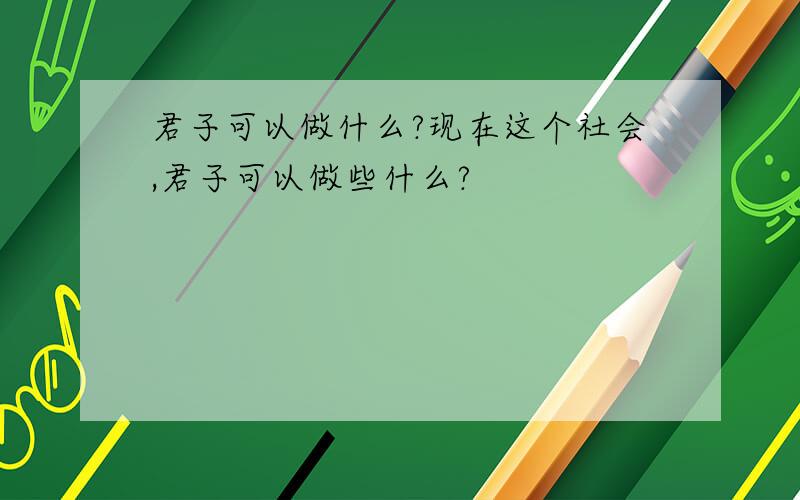 君子可以做什么?现在这个社会,君子可以做些什么?