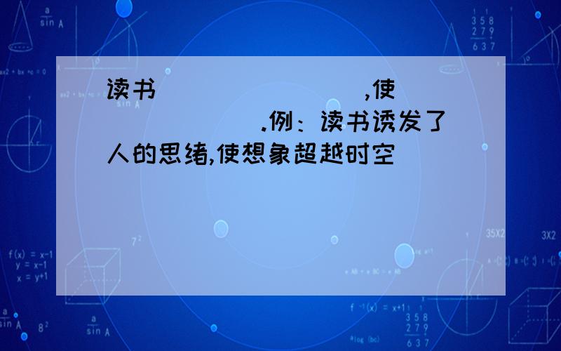 读书________,使________.例：读书诱发了人的思绪,使想象超越时空