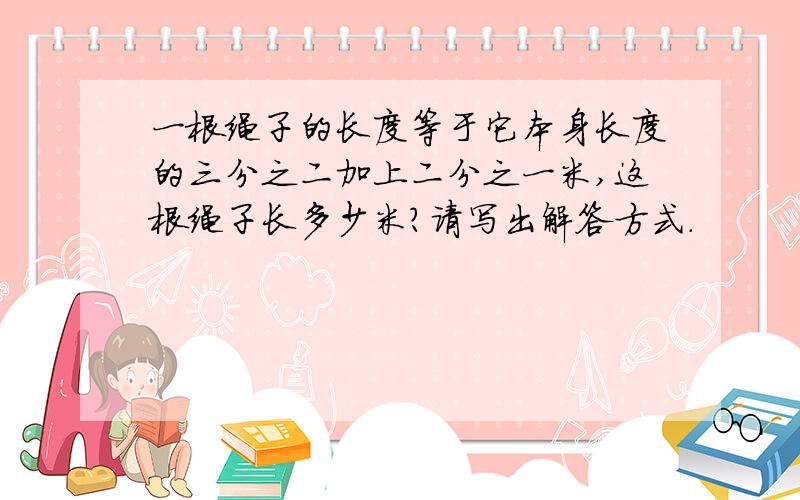 一根绳子的长度等于它本身长度的三分之二加上二分之一米,这根绳子长多少米?请写出解答方式.