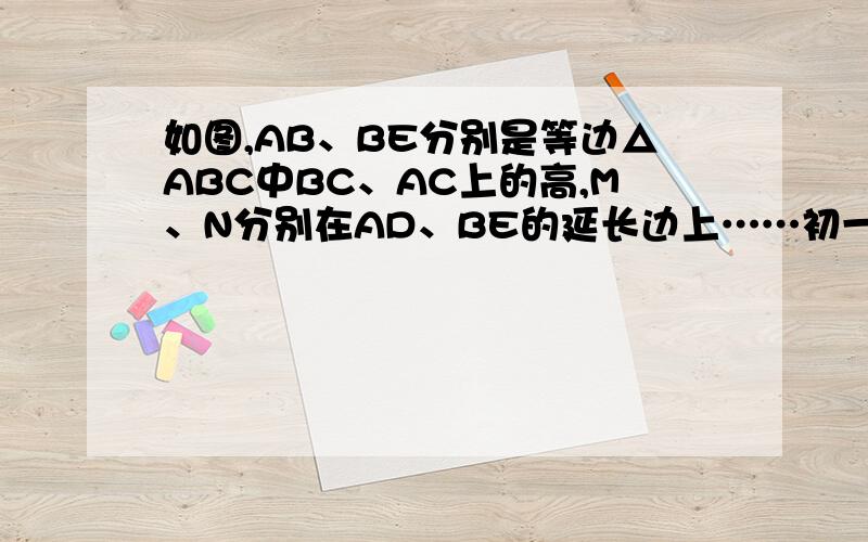 如图,AB、BE分别是等边△ABC中BC、AC上的高,M、N分别在AD、BE的延长边上……初一数学几何证明题6．如图7—118,AD、BE分别是等边△ABC中BC、AC上的高．M、N分别在AD、BE的延长线上,∠CBM＝∠ACN．求