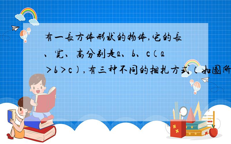 有一长方体形状的物体,它的长、宽、高分别是a、b、c（a＞b＞c),有三种不同的捆扎方式（如图所示的虚线）哪种方式用绳最少?哪种方式用绳最多?请说明理由.