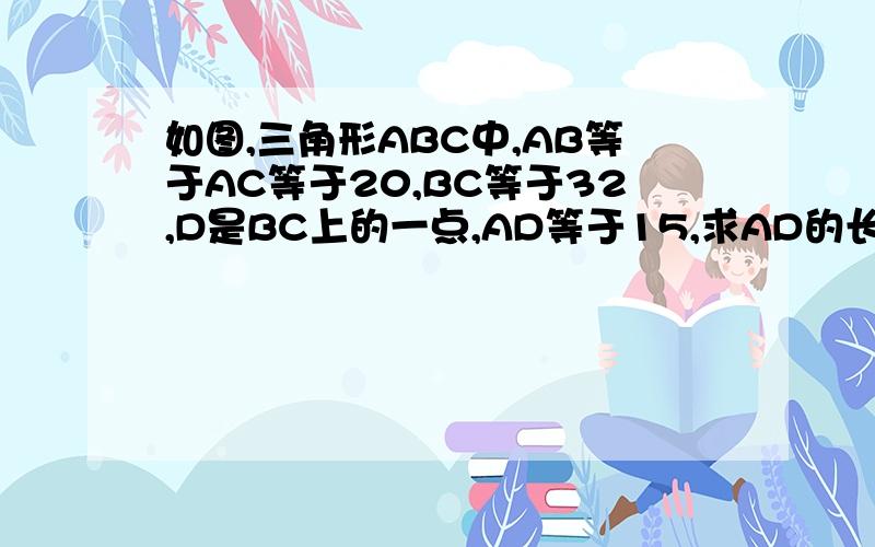 如图,三角形ABC中,AB等于AC等于20,BC等于32,D是BC上的一点,AD等于15,求AD的长.不是BD!是AD!谢谢