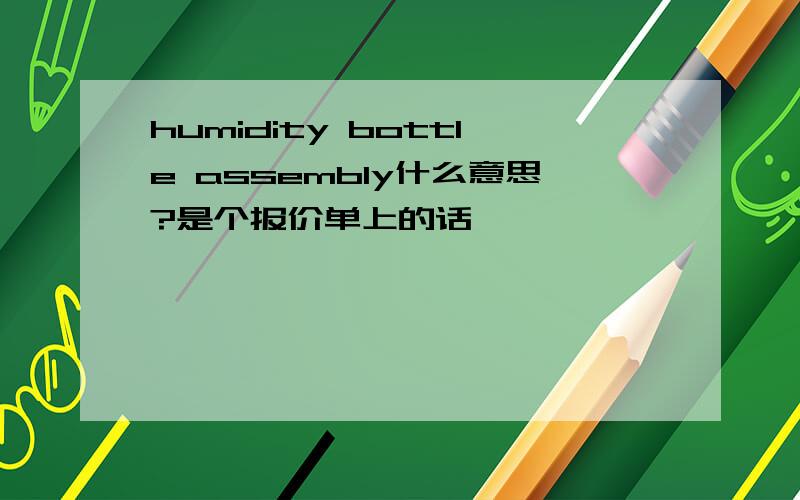 humidity bottle assembly什么意思?是个报价单上的话