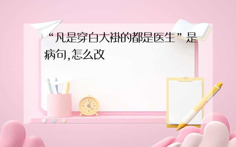 “凡是穿白大褂的都是医生”是病句,怎么改